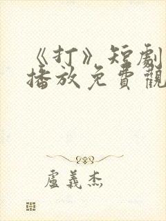 《打》短剧在线播放免费观看