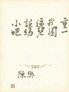 小说逼我重生是吧幼儿园一把手全篇