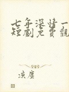 七年深情一朝尽短剧免费观看