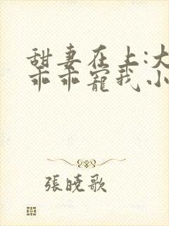 甜妻在上:大叔乖乖宠我小说