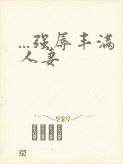 ...强辱丰满人妻