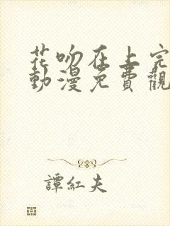 花吻在上完整版动漫免费观看全集