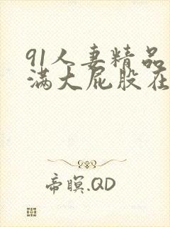 91人妻精品丰满大屁股在线