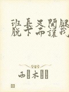 班长叉开腿露出脱下面让我爽*一夜