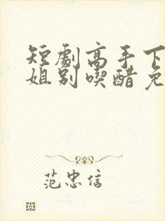 短剧高手下山师姐别吃醋免费观看