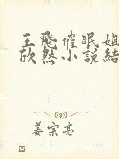 王飞催眠姐姐王欣然小说结局是什么