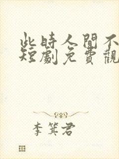 此时人间不相逢短剧免费观看