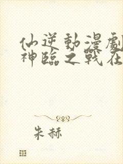 仙逆动漫剧场版神临之战在线观看高清