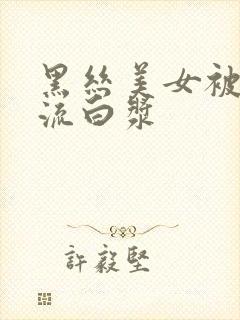 黑丝美女被爆操流白浆