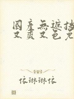 国产无遮挡又黄又爽又色免费视频