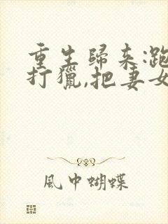 重生归来:跑山打猎,把妻女宠上天