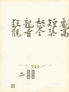 狂龙怒短剧免费观看全集高清