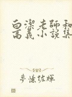 白洁老师和校长高义小说集