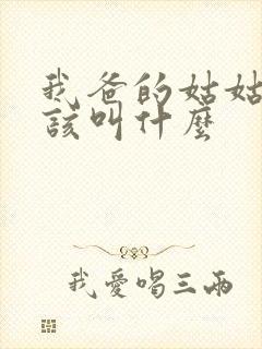 我爸的姑姑我应该叫什么