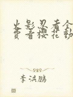 火影忍者全集免费看樱花动漫