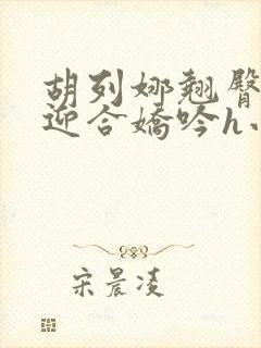 胡列娜翘臀疯狂迎合娇吟h小说