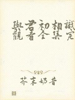 与君初相识免费观看全集完整版