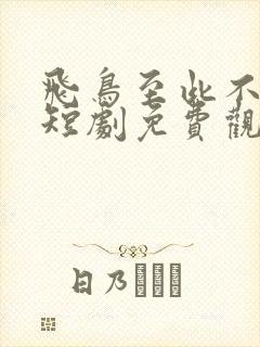 飞鸟至此不相逢短剧免费观看