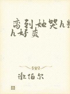 脔到她哭h粗话h好爽