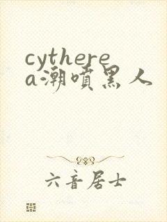 cytherea潮喷黑人