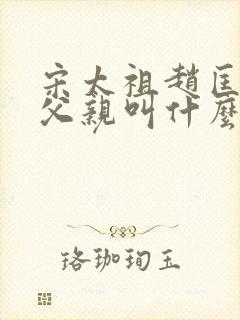 宋太祖赵匡胤的父亲叫什么