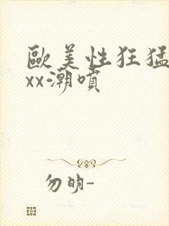 欧美性狂猛性xxx潮喷