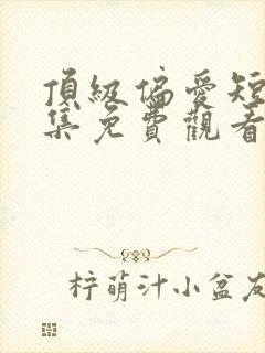 顶级偏爱短剧全集免费观看