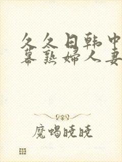 久久日韩中文字幕熟妇人妻
