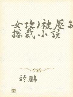 女攻)被压制的总裁小说