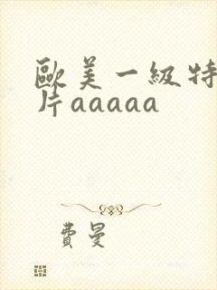 欧美一级特黄大片aaaaa