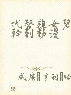 代替亲女儿让你干到动漫