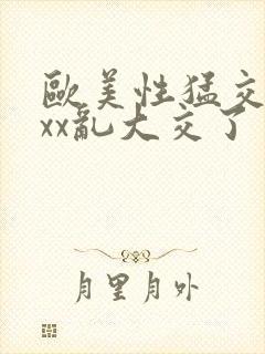 欧美性猛交xxxx乱大交了