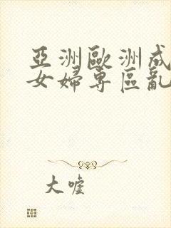 亚洲欧洲成熟熟女妇专区乱