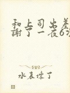 和上司出差被内谢了一夜6次