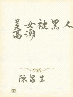 美女被黑人操到高潮