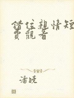 错位亲情短剧免费观看