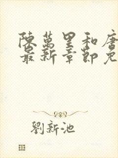 陈万里和唐嫣然最新章节免费阅读