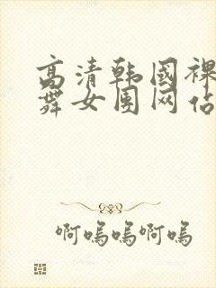 高清韩国裸体跳舞女团网站