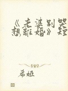 《老婆别哭真不想离婚》短剧免费看