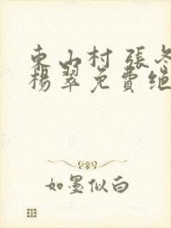 东山村 张冬 杨翠免费绝世小仙医