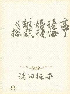 《离婚后高冷女总裁后悔了》