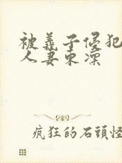 被义子侵犯漂亮人妻东凛