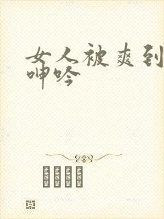 女人被爽到高潮呻吟