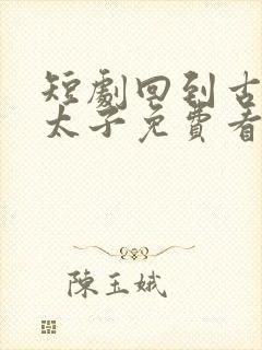 短剧回到古代当太子免费看