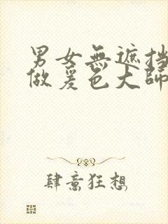 男女无遮挡裸体做爰色大师