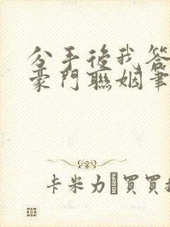 分手后我答应了豪门联姻笔趣阁