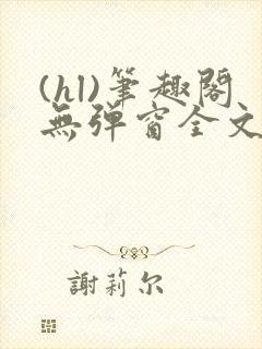 (hl)笔趣阁无弹窗全文阅读最新章节更
