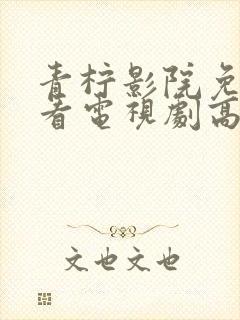 青柠影院免费观看电视剧高清西瓜影