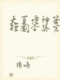 大夏傻神萧天路短剧合集完整版