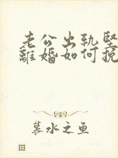 老公出轨坚决要离婚如何挽救婚姻